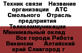 Техник связи › Название организации ­ АТС Смольного › Отрасль предприятия ­ Телекоммуникации › Минимальный оклад ­ 26 800 - Все города Работа » Вакансии   . Алтайский край,Славгород г.